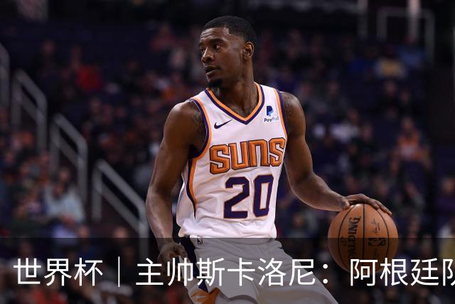 世界杯｜主帅斯卡洛尼：阿根廷队不自大也不自卑