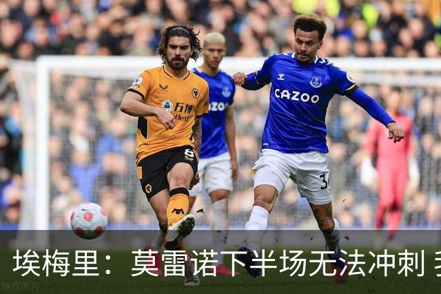 埃梅里：莫雷诺下半场无法冲刺 我们没能力对抗
