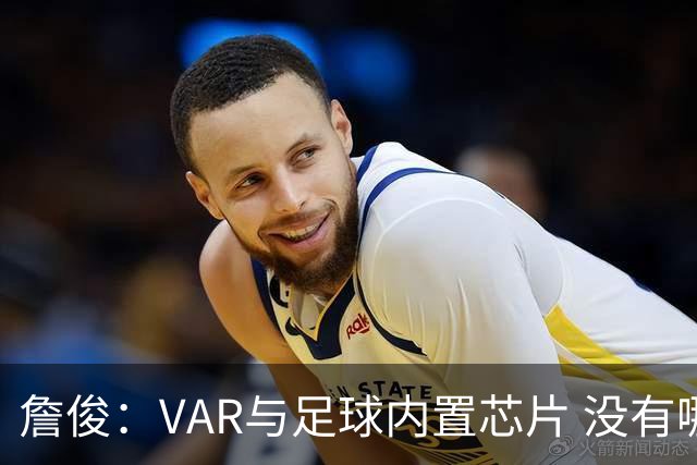 詹俊：VAR与足球内置芯片 没有哪场比赛高科技的介入存在感这么强