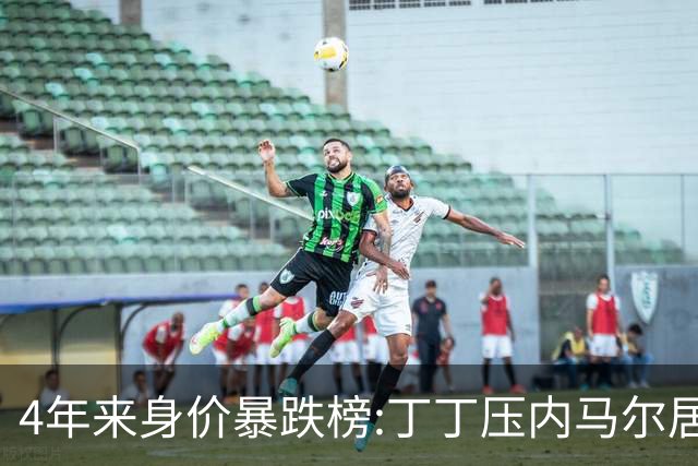 4年来身价暴跌榜:丁丁压内马尔居首 加维、B席、孙兴慜、萨内在列