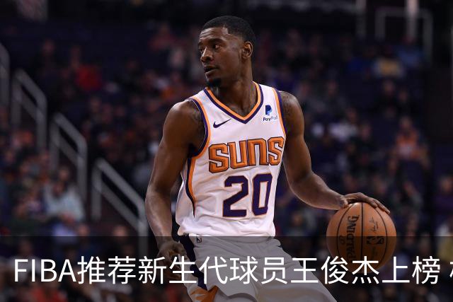 FIBA推荐新生代球员王俊杰上榜 杨瀚森有望成世界级球星